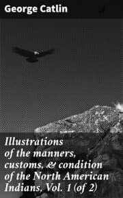 Cover von Illustrations of the manners, customs,& condition of the North American Indians, Vol. 1 (of 2)