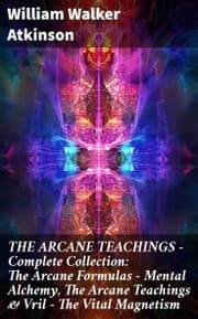 Cover von THE ARCANE TEACHINGS - Complete Collection: The Arcane Formulas - Mental Alchemy, The Arcane Teachings & Vril - The Vital Magnetism