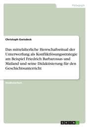 Cover von Das mittelalterliche Herrschaftsritual der Unterwerfung als Konfliktlösungsstrategie am Beispiel Friedrich Barbarossas und Mailand und seine Didaktisierung für den Geschichtsunterricht