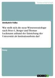 Cover von Wie stellt sich die neue Wissenssoziologie nach Peter L. Berger und Thomas Luckmann anhand der Entstehung der Universität als Institutionsform dar?