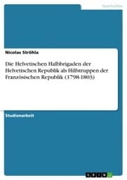 Cover von Die Helvetischen Halbbrigaden der Helvetischen Republik als Hilfstruppen der Französischen Republik (1798-1803)