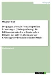 Cover von Die jungen Alten als Humankapital im lebenslangen (Bildungs-)Zwang? Ein Erklärungsansatz des utilitaristischen Prinzips des aktiven Alterns auf der Grundlage der Foucaultschen Bio-Macht