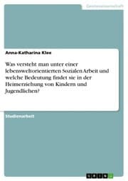 Cover von Was versteht man unter einer lebensweltorientierten Sozialen Arbeit und welche Bedeutung findet sie in der Heimerziehung von Kindern und Jugendlichen?
