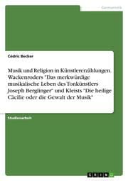 Cover von Musik und Religion in Künstlererzählungen. Wackenroders 'Das merkwürdige musikalische Leben des Tonkünstlers Joseph Berglinger' und Kleists 'Die heilige Cäcilie oder die Gewalt der Musik'