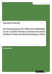 Cover von Die Emanzipation der biblischen Judithfigur in den 'Judith'-Dramen Christian Friedrich Hebbels (1840) und Rolf Hochhuths (1984)