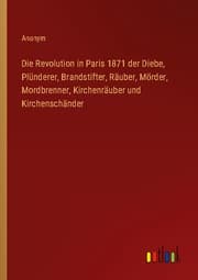 Cover von Die Revolution in Paris 1871 der Diebe, Plünderer, Brandstifter, Räuber, Mörder, Mordbrenner, Kirchenräuber und Kirchenschänder