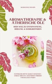 Cover von Aromatherapie und Ätherische Öle: Dein Weg zu Entspannung, Heilung und Wohlbefinden (Natürliche Düfte gezielt einsetzen - Stress abbauen, Gesundheit fördern und Balance finden)