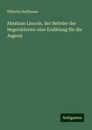 Cover von Abraham Lincoln, der Befreier der Negersklaven: eine Erzählung für die Jugend