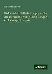 Cover von Blicke in die intellectuelle, physische und moralische Welt; nebst beiträgen zur Lebensphilosophie