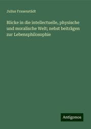Cover von Blicke in die intellectuelle, physische und moralische Welt; nebst beiträgen zur Lebensphilosophie