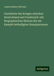 Cover von Geschichte des Krieges zwischen Deutschland und Frankreich: mit Biographischen Skizzen der am Kampfe betheiligten Hauptpersonen