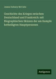 Cover von Geschichte des Krieges zwischen Deutschland und Frankreich: mit Biographischen Skizzen der am Kampfe betheiligten Hauptpersonen