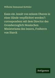 Cover von Kann ein Jesuit von seinem Oberen in einer Sünde verpflichtet werden?: correspondenz mit dem Director des Grossherzoglich Hessischen Ministeriums des Innern, Freiherrn von Starck