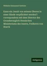 Cover von Kann ein Jesuit von seinem Oberen in einer Sünde verpflichtet werden?: correspondenz mit dem Director des Grossherzoglich Hessischen Ministeriums des Innern, Freiherrn von Starck