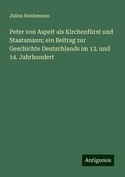 Cover von Peter von Aspelt als Kirchenfürst und Staatsmann; ein Beitrag zur Geschichte Deutschlands im 13. und 14. Jahrhundert