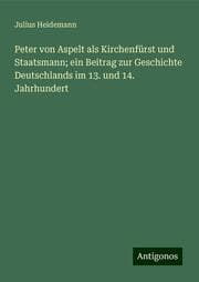 Cover von Peter von Aspelt als Kirchenfürst und Staatsmann; ein Beitrag zur Geschichte Deutschlands im 13. und 14. Jahrhundert