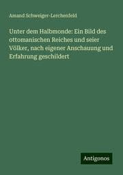 Cover von Unter dem Halbmonde: Ein Bild des ottomanischen Reiches und seier Völker, nach eigener Anschauung und Erfahrung geschildert