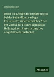 Cover von Ueber die Erfolge der Urethroplastik bei der Behandlung narbiger Penisfisteln; Widernatürlicher After mit Vorfall der Flexura sigmoidea: Heilung durch Ausschaltung des vorgefallen Darmstückes