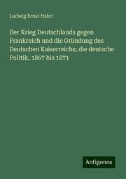 Cover von Der Krieg Deutschlands gegen Frankreich und die Gründung des Deutschen Kaiserreichs; die deutsche Politik, 1867 bis 1871
