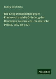 Cover von Der Krieg Deutschlands gegen Frankreich und die Gründung des Deutschen Kaiserreichs; die deutsche Politik, 1867 bis 1871
