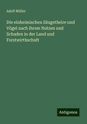 Cover von Die einheimischen Säugetheire und Vögel nach ihrem Nutzen und Schaden in der Land und Forstwirthschaft