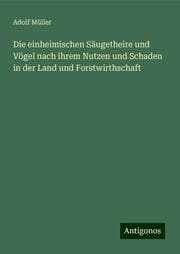 Cover von Die einheimischen Säugetheire und Vögel nach ihrem Nutzen und Schaden in der Land und Forstwirthschaft