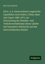 Cover von Die k. u. k. österreichisch-ungarische Expedition nach Indien, China, Siam und Japan 1868-1871: zur Erforschung der Handels- und Verkehrsverhältnisse dieser Länder mit besonderer Rücksicht auf den österreichischen Handel