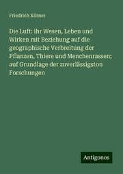 Cover von Die Luft: ihr Wesen, Leben und Wirken mit Beziehung auf die geographische Verbreitung der Pflanzen, Thiere und Menchenrassen; auf Grundlage der zuverlässigston Forschungen