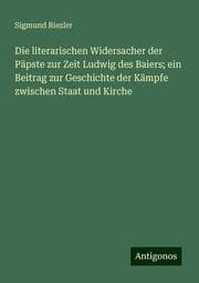Cover von Die literarischen Widersacher der Päpste zur Zeit Ludwig des Baiers; ein Beitrag zur Geschichte der Kämpfe zwischen Staat und Kirche