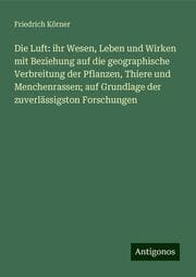 Cover von Die Luft: ihr Wesen, Leben und Wirken mit Beziehung auf die geographische Verbreitung der Pflanzen, Thiere und Menchenrassen; auf Grundlage der zuverlässigston Forschungen