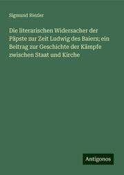 Cover von Die literarischen Widersacher der Päpste zur Zeit Ludwig des Baiers; ein Beitrag zur Geschichte der Kämpfe zwischen Staat und Kirche