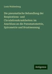 Cover von Die pneumatische Behandlung der Respirations- und Circulationskrankheiten: im Anschluss an die Pneumatometrie, Spirometrie und Brustmessung