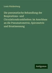 Cover von Die pneumatische Behandlung der Respirations- und Circulationskrankheiten: im Anschluss an die Pneumatometrie, Spirometrie und Brustmessung