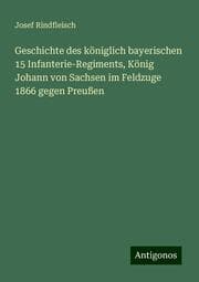 Cover von Geschichte des königlich bayerischen 15 Infanterie-Regiments, König Johann von Sachsen im Feldzuge 1866 gegen Preußen