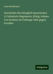 Cover von Geschichte des königlich bayerischen 15 Infanterie-Regiments, König Johann von Sachsen im Feldzuge 1866 gegen Preußen