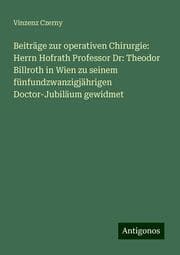 Cover von Beiträge zur operativen Chirurgie: Herrn Hofrath Professor Dr: Theodor Billroth in Wien zu seinem fünfundzwanzigjährigen Doctor-Jubiläum gewidmet