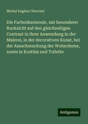 Cover von Die Farbenharmonie, mit besonderer Rucksicht auf den gleichzeitigen Contrast in ihrer Anwendung in der Malerei, in der decorativen Kunst, bei der Ausschmuckung der Wohnräume, sowie in Kostüm und Toilette