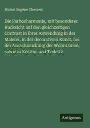 Cover von Die Farbenharmonie, mit besonderer Rucksicht auf den gleichzeitigen Contrast in ihrer Anwendung in der Malerei, in der decorativen Kunst, bei der Ausschmuckung der Wohnräume, sowie in Kostüm und Toilette