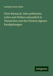 Cover von Fürst Bismarck: Sein politisches Leben und Wirken urkundlich in Thatsachen und des Fürsten eigenen Kundgebungen