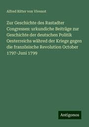 Cover von Zur Geschichte des Rastadter Congresses: urkundiche Beiträge zur Geschichte der deutschen Politik Oesterreichs währed der Kriege gegen die französische Revolution October 1797-Juni 1799