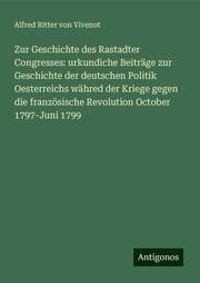 Cover von Zur Geschichte des Rastadter Congresses: urkundiche Beiträge zur Geschichte der deutschen Politik Oesterreichs währed der Kriege gegen die französische Revolution October 1797-Juni 1799