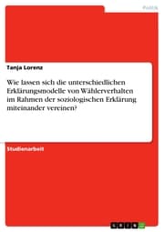 Cover von Wie lassen sich die unterschiedlichen Erklärungsmodelle von Wählerverhalten im Rahmen der soziologischen Erklärung miteinander vereinen?