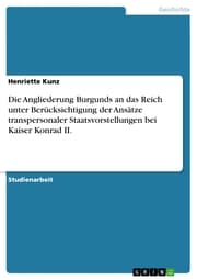 Cover von Die Angliederung Burgunds an das Reich unter Berücksichtigung der Ansätze transpersonaler Staatsvorstellungen bei Kaiser Konrad II.