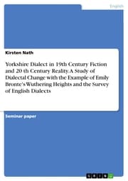 Cover von Yorkshire Dialect in 19th Century Fiction and 20 th Century Reality. A Study of Dialectal Change with the Example of Emily Bronte's Wuthering Heights and the Survey of English Dialects