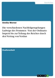Cover von Die verschiedenen Nachfolgeregelungen Ludwigs des Frommen - Von der Ordinatio Imperii bis zur Teilung des Reiches durch den Vertrag von Verdun