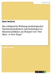 Cover von Die erfolgreiche Wirkung mythologischer Narrationsstrukturen und Archetypen in Mainstreamfilmen am Beispiel von 'Star Wars - A New Hope'