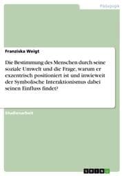 Cover von Die Bestimmung des Menschen durch seine soziale Umwelt und die Frage, warum er exzentrisch positioniert ist und inwieweit der Symbolische Interaktionismus dabei seinen Einfluss findet?