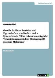 Cover von Gesellschaftliche Funktion und Eigenschaften von Medien in der Systemtheorie Niklas Luhmanns - mögliche Verknüpfungen mit dem Medienbegriff Marshall McLuhans?