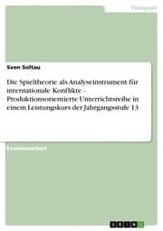 Cover von Die Spieltheorie als Analyseinstrument für internationale Konflikte - Produktionsorientierte Unterrichtsreihe in einem Leistungskurs der Jahrgangsstufe 13