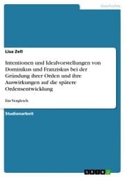 Cover von Intentionen und Idealvorstellungen von Dominikus und Franziskus bei der Gründung ihrer Orden und ihre Auswirkungen auf die spätere Ordensentwicklung